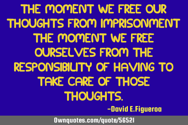 The moment we free our thoughts from imprisonment the moment we free ourselves from the