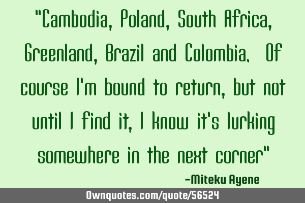 "Cambodia, Poland, South Africa, Greenland, Brazil and Colombia. Of course i