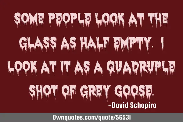 Some people look at the glass as half empty. I look at it as a quadruple shot of grey