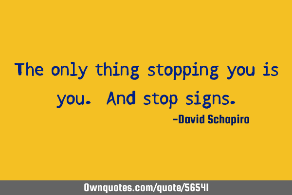 The only thing stopping you is you. And stop