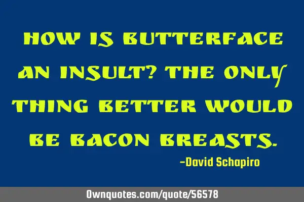 How is butterface an insult? The only thing better would be bacon