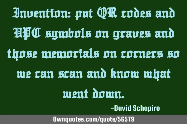 Invention: put QR codes and UPC symbols on graves and those memorials on corners so we can scan and