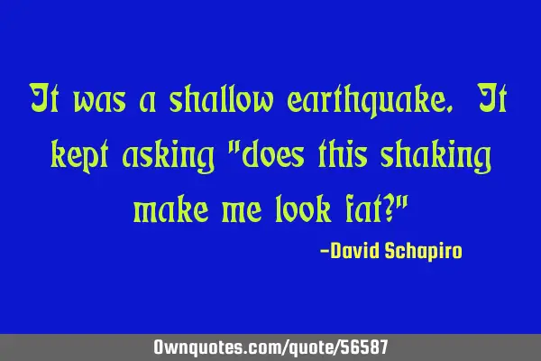It was a shallow earthquake. It kept asking "does this shaking make me look fat?"