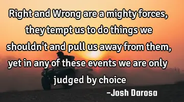 Right and Wrong are a mighty forces, they tempt us to do things we shouldn