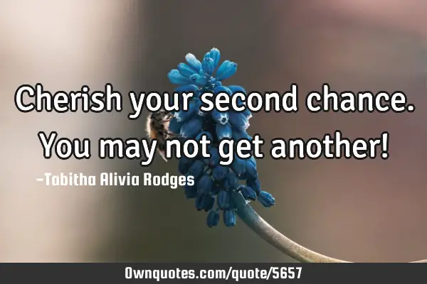 Cherish your second chance. You may not get another!