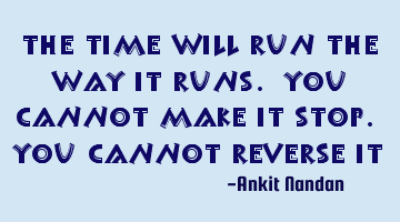 The time will run the way it runs. You cannot make it stop. You cannot reverse