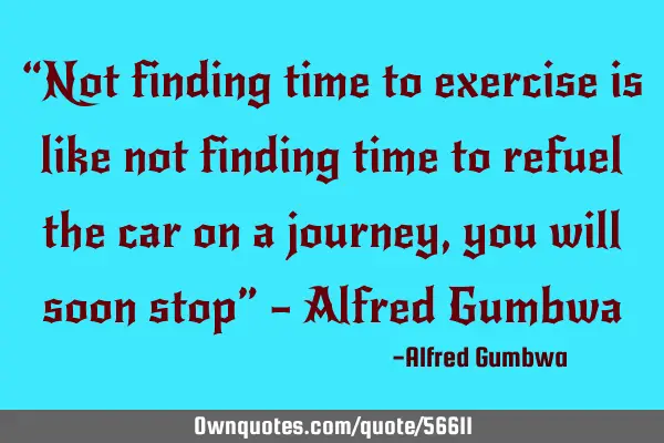 “Not finding time to exercise is like not finding time to refuel the car on a journey, you will