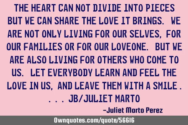 The heart can not divide into pieces but we can share the love it brings. We are not only living