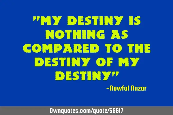 "my destiny is nothing as compared to the destiny of my destiny"