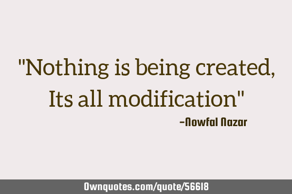 "Nothing is being created, Its all modification"