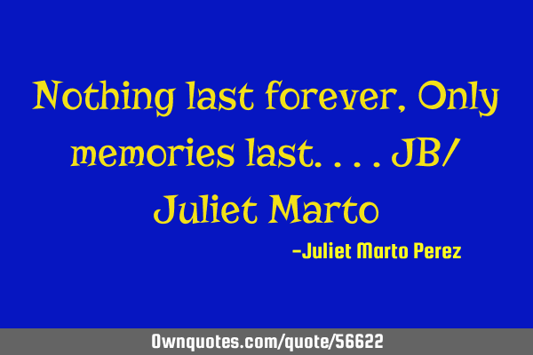 Nothing last forever, Only memories last....JB/ Juliet M