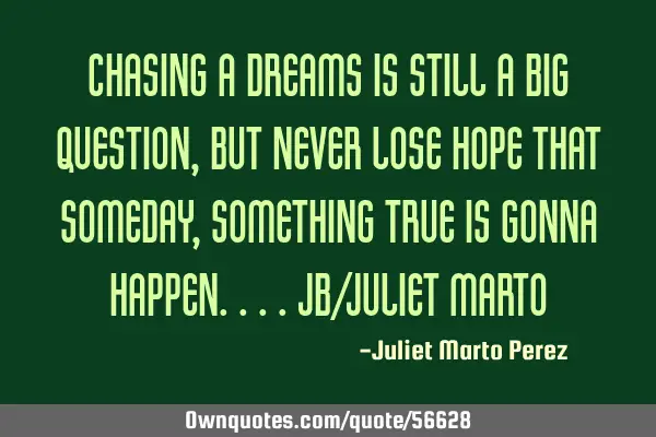 Chasing a dreams is still a big question, But never lose hope that someday, something true is gonna