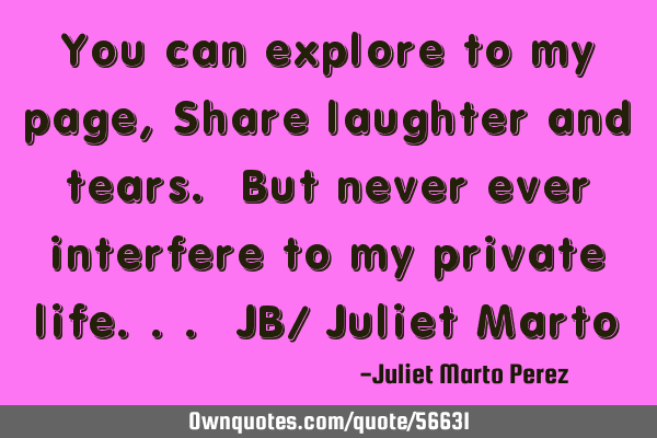 You can explore to my page, Share laughter and tears. But never ever interfere to my private