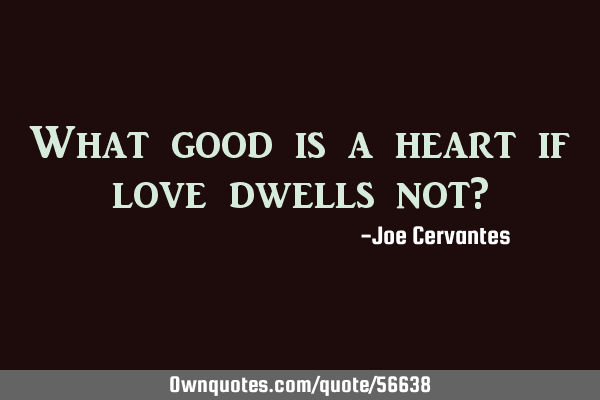 What good is a heart if love dwells not?