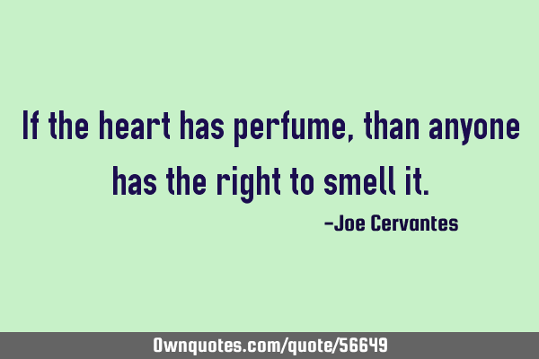 If the heart has perfume, than anyone has the right to smell
