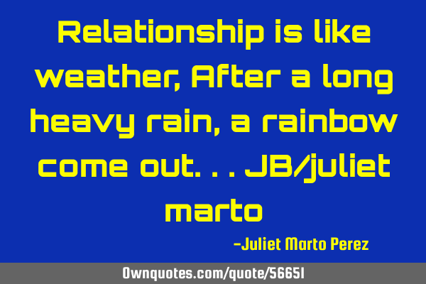 Relationship is like weather, After a long heavy rain, a rainbow come out...JB/juliet