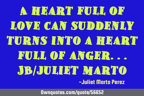 A heart full of love can suddenly turns into a heart full of anger...JB/juliet