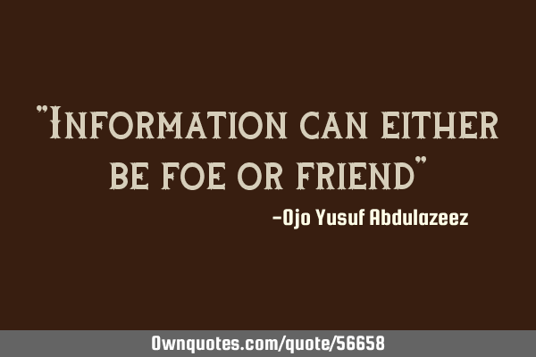 "Information can either be foe or friend"