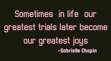 Sometimes, in life, our greatest trials later become our greatest
