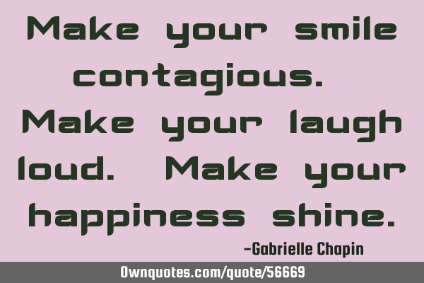 Make your smile contagious. Make your laugh loud. Make your happiness