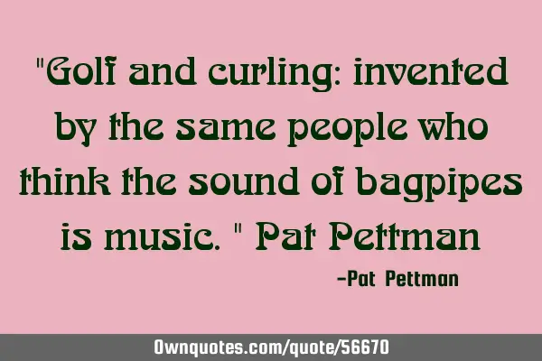 "Golf and curling: invented by the same people who think the sound of bagpipes is music." Pat P
