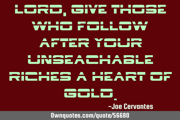 Lord, give those who follow after your unseachable riches a heart of