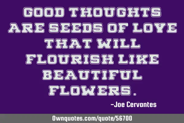 Good thoughts are seeds of love that will flourish like beautiful