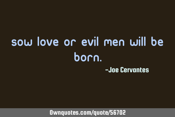 Sow love or evil men will be