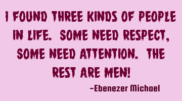 I found three kinds of people in life. Some need Respect, Some need Attention. The rest are MEN!