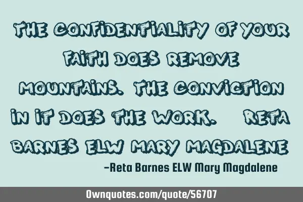 The Confidentiality of your Faith does remove mountains. The Conviction in it does the work. ~Reta B