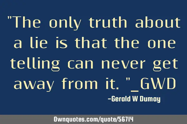 "The only truth about a lie is that the one telling can never get away from it."_GWD