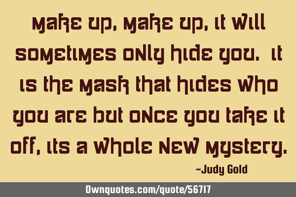 Make up, Make up, it will sometimes only hide you. It is the mask that hides who you are but once