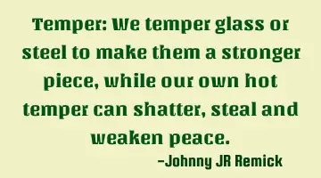 Temper: We temper glass or steel to make them a stronger piece, while our own hot temper can