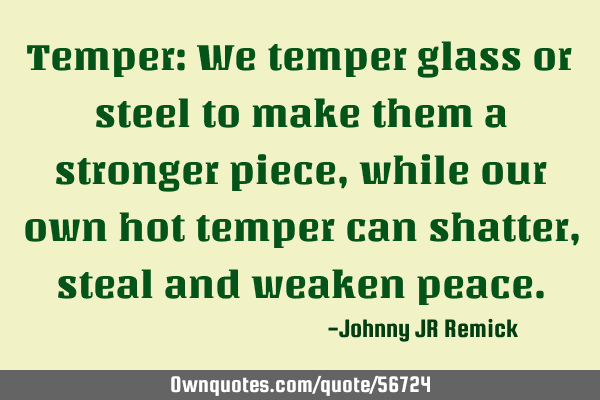 Temper: We temper glass or steel to make them a stronger piece, while our own hot temper can