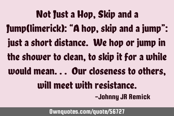 Not Just a Hop, Skip and a Jump(limerick): “A hop, skip and a jump”: just a short distance. We