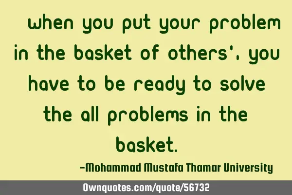 • When you put your problem in the basket of others