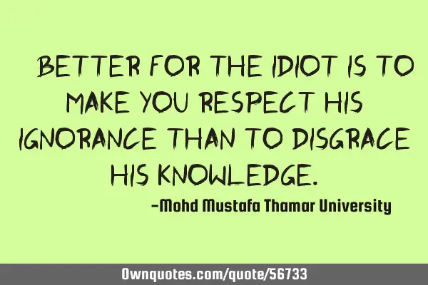 • Better for the idiot is to make you respect his ignorance than to disgrace his