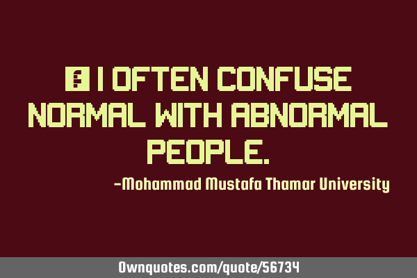 • I often confuse normal with abnormal