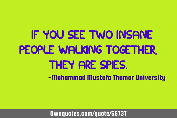 • If you see two insane people walking together, they are