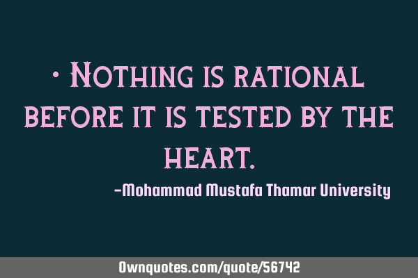 • Nothing is rational before it is tested by the