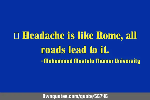 • Headache is like Rome, all roads lead to
