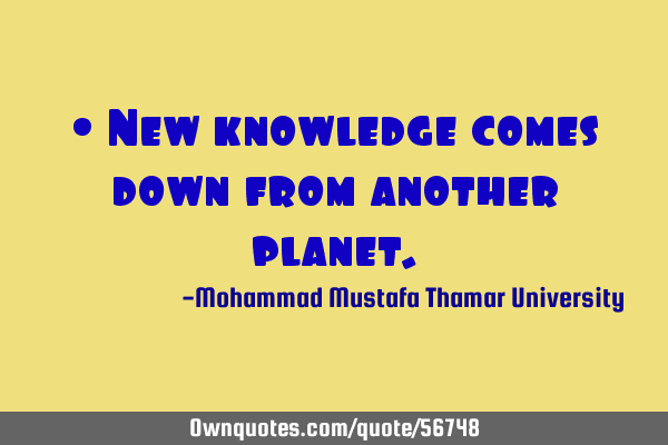 • New knowledge comes down from another