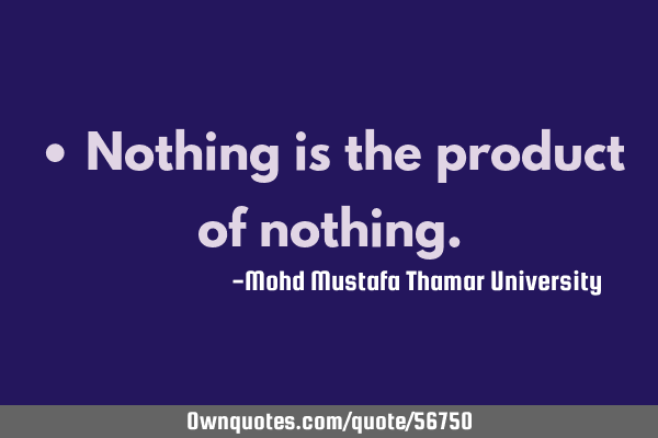 • Nothing is the product of