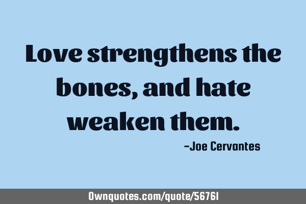 Love strengthens the bones, and hate weaken