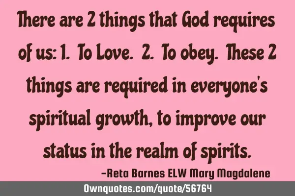 There are 2 things that God requires of us: 1. To Love. 2. To obey. These 2 things are required in