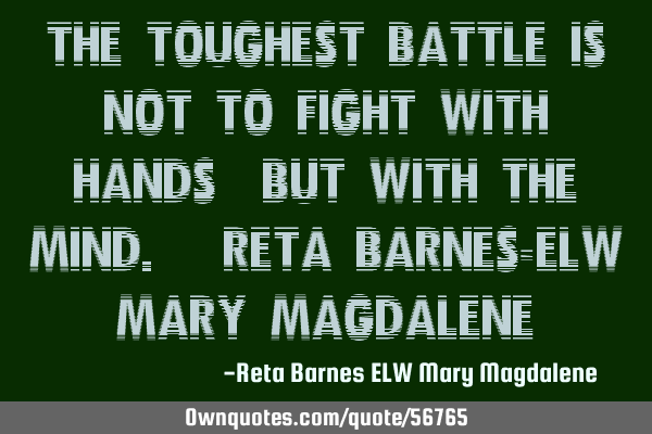 The toughest battle is not to fight with hands, but with the mind. ~Reta Barnes-ELW Mary Magdalene~