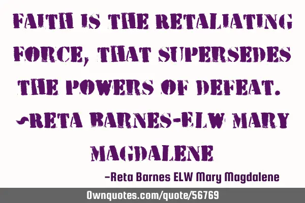 Faith is the Retaliating Force, that supersedes the powers of defeat. ~Reta Barnes-ELW Mary M