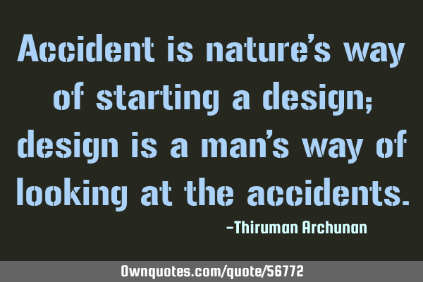 Accident is nature’s way of starting a design; design is a man’s way of looking at the