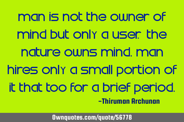 Man is not the owner of mind but only a user. The nature owns mind, man hires only a small portion