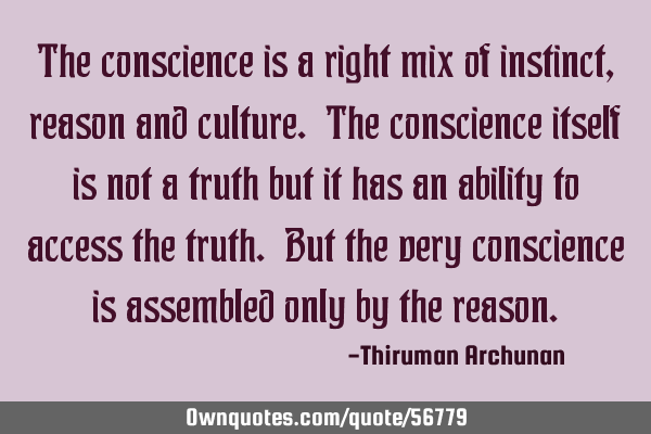 The conscience is a right mix of instinct, reason and culture. The conscience itself is not a truth